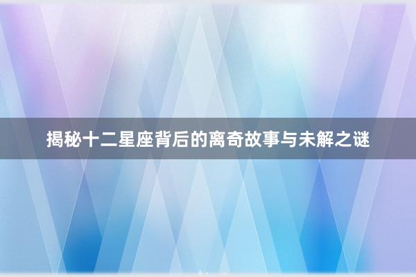 揭秘十二星座背后的离奇故事与未解之谜